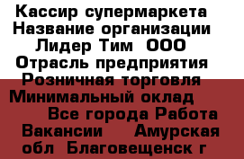 Кассир супермаркета › Название организации ­ Лидер Тим, ООО › Отрасль предприятия ­ Розничная торговля › Минимальный оклад ­ 25 000 - Все города Работа » Вакансии   . Амурская обл.,Благовещенск г.